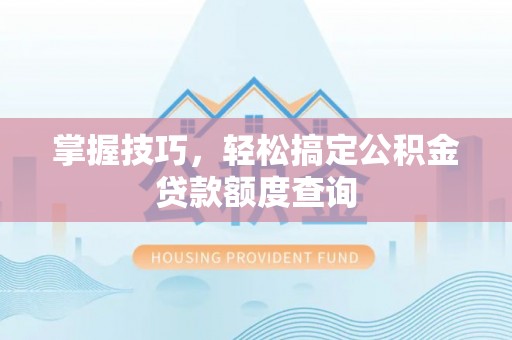 荆门掌握技巧，轻松搞定公积金贷款额度查询