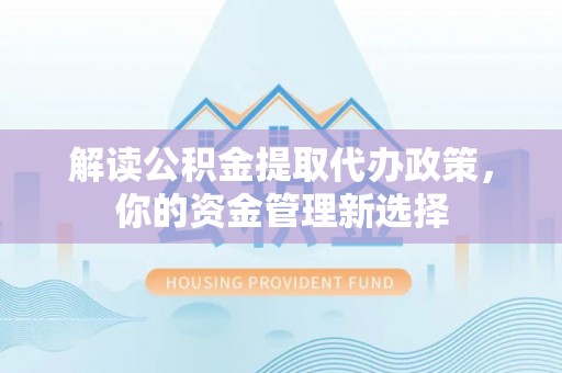 荆门解读公积金提取代办政策，你的资金管理新选择