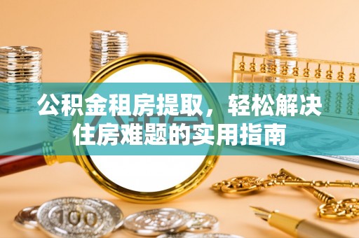 荆门公积金租房提取，轻松解决住房难题的实用指南