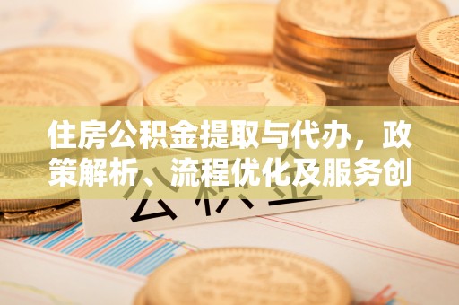 荆门住房公积金提取与代办，政策解析、流程优化及服务创新