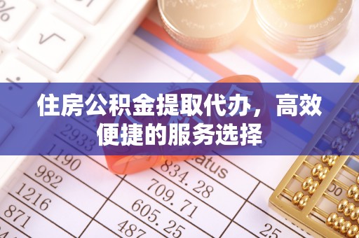 荆门住房公积金提取代办，高效便捷的服务选择
