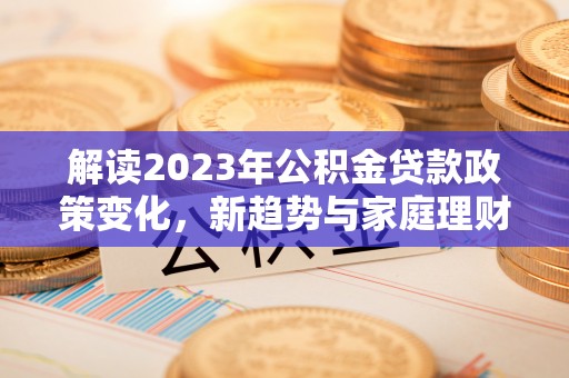 荆门解读2023年公积金贷款政策变化，新趋势与家庭理财规划