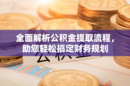 荆门全面解析公积金提取流程，助您轻松搞定财务规划