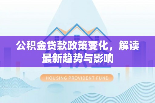 荆门公积金贷款政策变化，解读最新趋势与影响