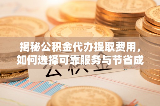 荆门揭秘公积金代办提取费用，如何选择可靠服务与节省成本