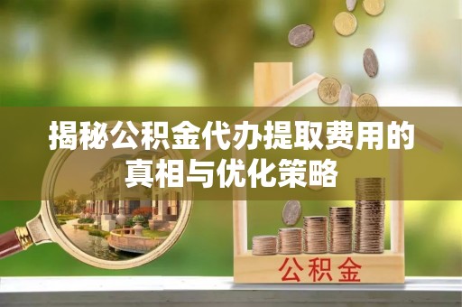 荆门揭秘公积金代办提取费用的真相与优化策略