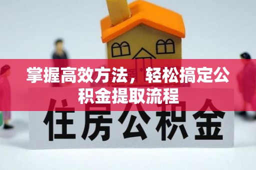 荆门掌握高效方法，轻松搞定公积金提取流程