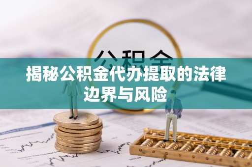 荆门揭秘公积金代办提取的法律边界与风险