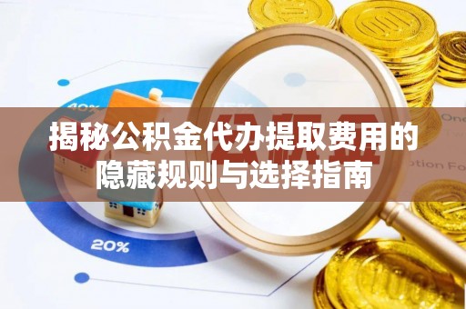 荆门揭秘公积金代办提取费用的隐藏规则与选择指南