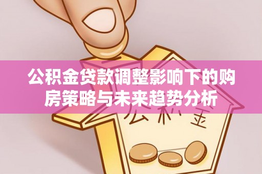 荆门公积金贷款调整影响下的购房策略与未来趋势分析