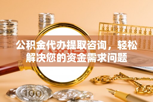 荆门公积金代办提取咨询，轻松解决您的资金需求问题