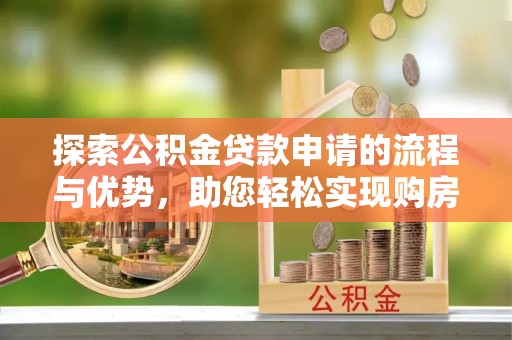 荆门探索公积金贷款申请的流程与优势，助您轻松实现购房梦想