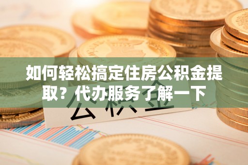 荆门如何轻松搞定住房公积金提取？代办服务了解一下