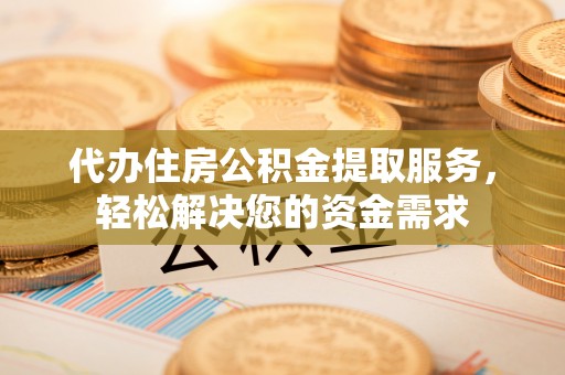荆门代办住房公积金提取服务，轻松解决您的资金需求