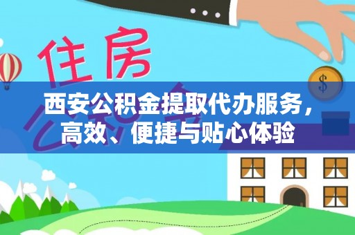 荆门西安公积金提取代办服务，高效、便捷与贴心体验