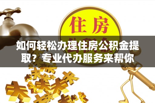 荆门如何轻松办理住房公积金提取？专业代办服务来帮你