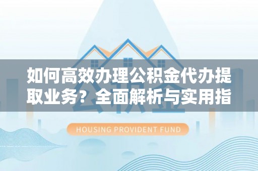 荆门如何高效办理公积金代办提取业务？全面解析与实用指南
