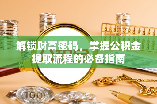 荆门解锁财富密码，掌握公积金提取流程的必备指南