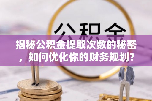 荆门揭秘公积金提取次数的秘密，如何优化你的财务规划？