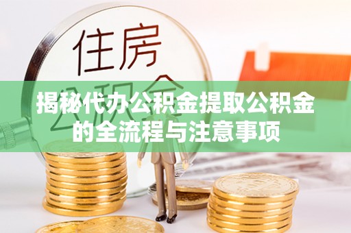 荆门揭秘代办公积金提取公积金的全流程与注意事项