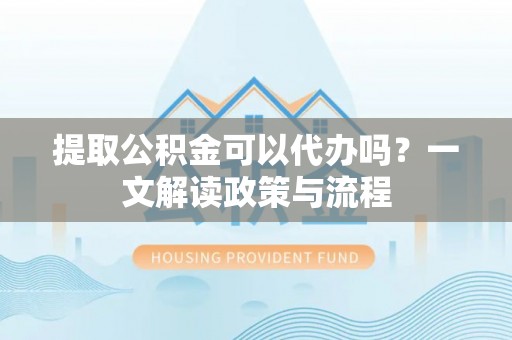 荆门提取公积金可以代办吗？一文解读政策与流程