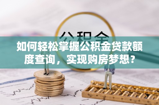 荆门如何轻松掌握公积金贷款额度查询，实现购房梦想？