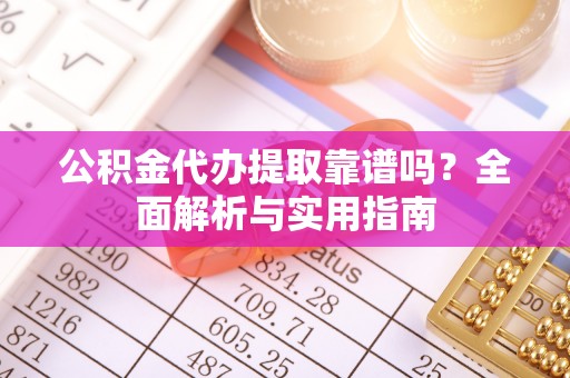 荆门公积金代办提取靠谱吗？全面解析与实用指南