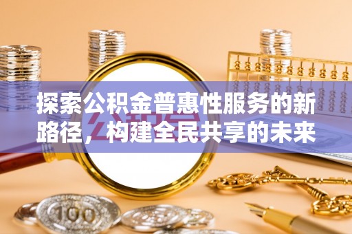 荆门探索公积金普惠性服务的新路径，构建全民共享的未来