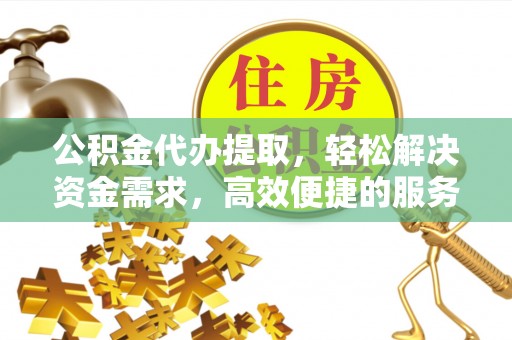 荆门公积金代办提取，轻松解决资金需求，高效便捷的服务选择