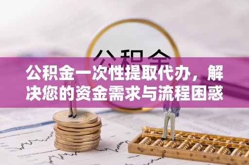 荆门公积金一次性提取代办，解决您的资金需求与流程困惑