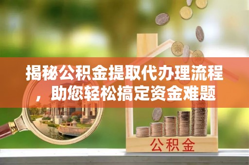 荆门揭秘公积金提取代办理流程，助您轻松搞定资金难题