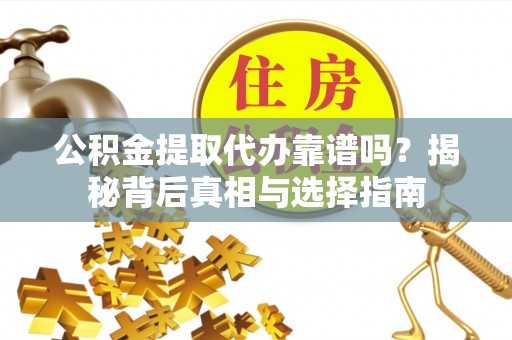 荆门公积金提取代办靠谱吗？揭秘背后真相与选择指南