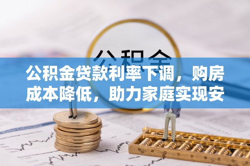 荆门公积金贷款利率下调，购房成本降低，助力家庭实现安居梦