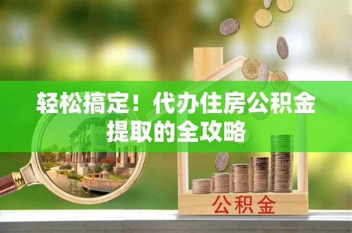 荆门轻松搞定！代办住房公积金提取的全攻略
