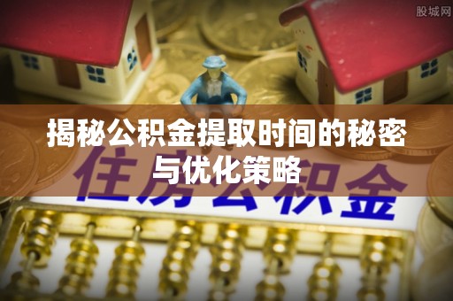 荆门揭秘公积金提取时间的秘密与优化策略