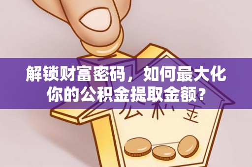 荆门解锁财富密码，如何最大化你的公积金提取金额？