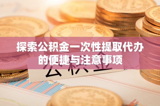 荆门探索公积金一次性提取代办的便捷与注意事项