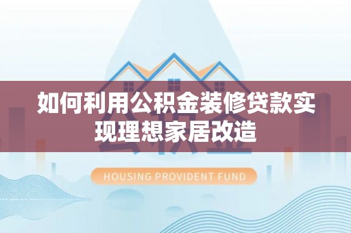 荆门如何利用公积金装修贷款实现理想家居改造