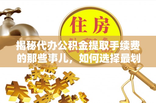 荆门揭秘代办公积金提取手续费的那些事儿，如何选择最划算的服务？