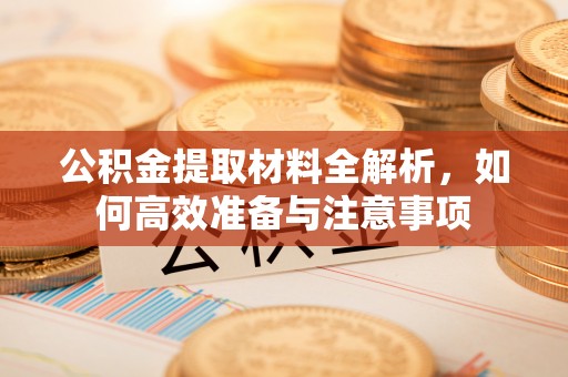 荆门公积金提取材料全解析，如何高效准备与注意事项
