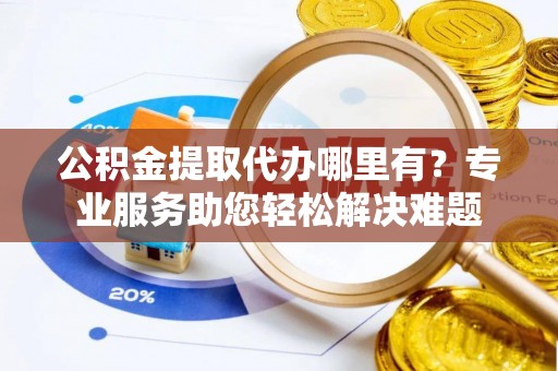 荆门公积金提取代办哪里有？专业服务助您轻松解决难题