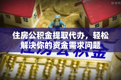 荆门住房公积金提取代办，轻松解决你的资金需求问题