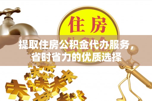 荆门提取住房公积金代办服务，省时省力的优质选择