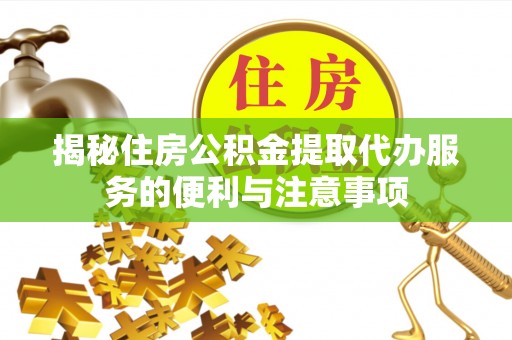 荆门揭秘住房公积金提取代办服务的便利与注意事项