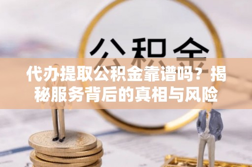 荆门代办提取公积金靠谱吗？揭秘服务背后的真相与风险