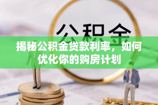 荆门揭秘公积金贷款利率，如何优化你的购房计划