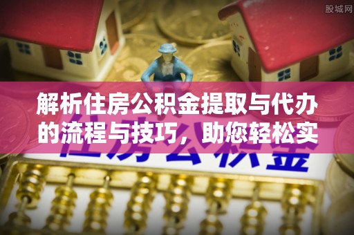 荆门解析住房公积金提取与代办的流程与技巧，助您轻松实现资金流动