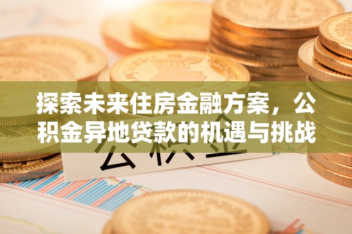 荆门探索未来住房金融方案，公积金异地贷款的机遇与挑战