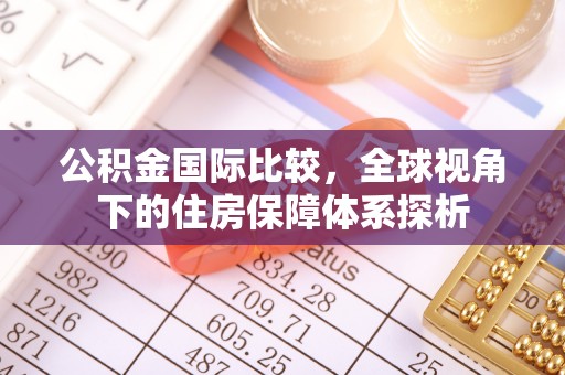 荆门公积金国际比较，全球视角下的住房保障体系探析