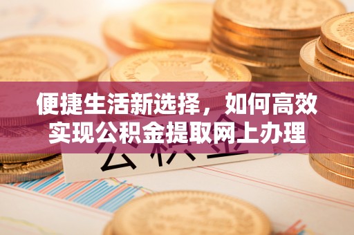 荆门便捷生活新选择，如何高效实现公积金提取网上办理